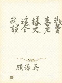 我这样喜欢你小说全文免费阅读