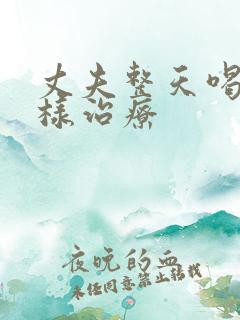 丈夫整天喝酒怎样治疗