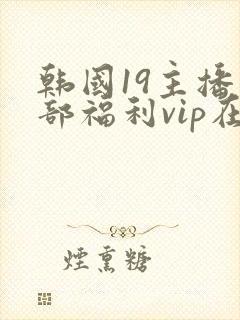 韩国19主播内部福利vip在线