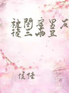 被闺蜜男友上错后三两豆