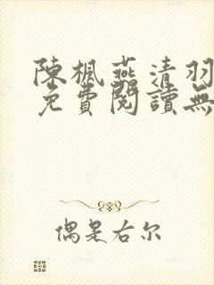 陈枫燕清羽全文免费阅读无弹窗笔趣阁
