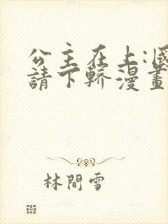 公主在上:国师请下轿漫画完结了吗