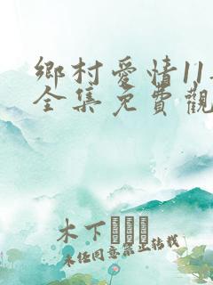 乡村爱情11部全集免费观看完整版