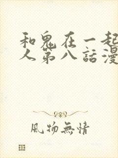 和鬼在一起的男人第八话漫画免费阅读下拉式
