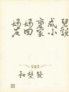 妈妈变成儿子女友回家小说