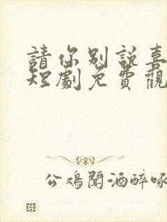 请你别说喜欢我短剧免费观看