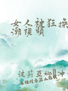 女人被狂操到高潮视频