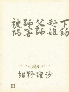 被师父赶下山去祸害师姐的小说