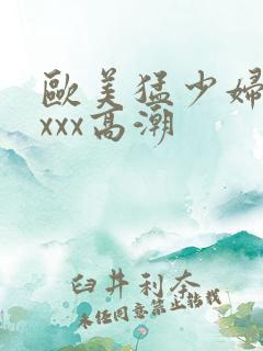 欧美猛少妇性xxxx高潮