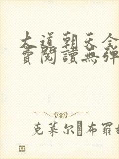 大道朝天全文免费阅读无弹窗