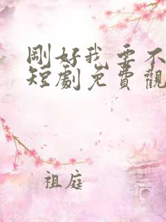 刚好我要不爱你短剧免费观看