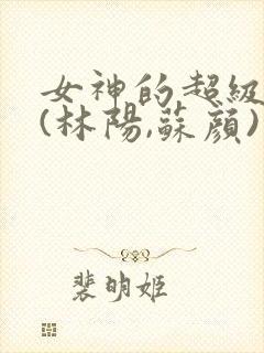女神的超级赘婿(林阳,苏颜)