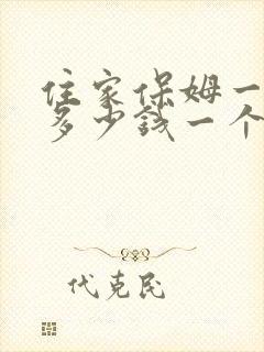 住家保姆一个月多少钱一个月