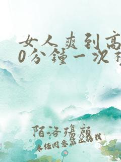 女人爽到高潮30分钟一次视频