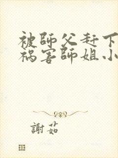 被师父赶下山去祸害师姐小说在线观看