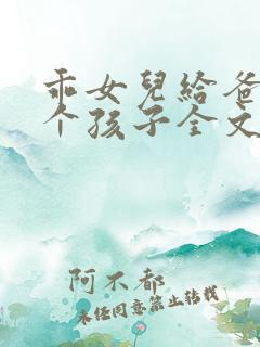 乖女儿给爸爸生个孩子全文免费阅读