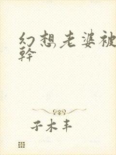 幻想老婆被别人干