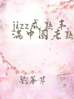 jizz成熟丰满中国老熟女