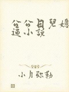 公公日儿媳妇的逼小说