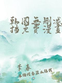 韩国无删减无遮挡免费漫画