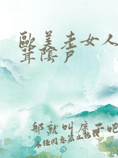 欧美老女人毛茸茸阴户