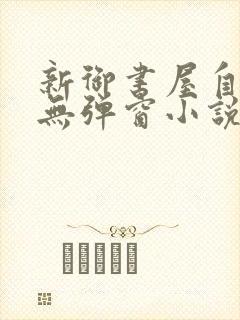 新御书屋自由的无弹窗小说阅读