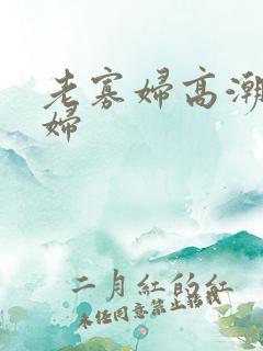 老寡妇高潮老寡妇