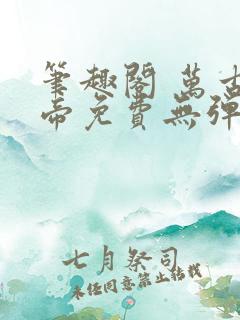 笔趣阁 万古神帝免费无弹窗阅读