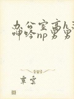 办公室高h荡肉呻吟np男男