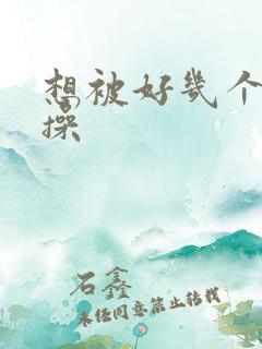 想被好几个男人操