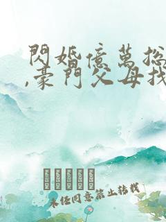 闪婚亿万总裁后,豪门父母找了