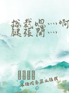 总裁嗯灬啊灬把腿张开灬