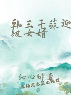 韩三千苏迎夏超级女婿