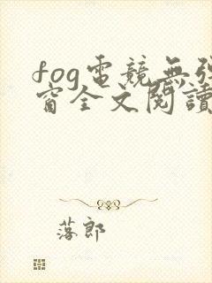 fog电竞无弹窗全文阅读