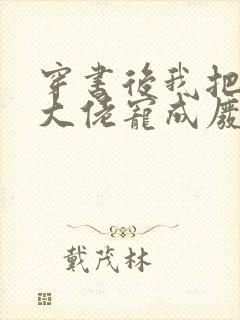 穿书后我把反派大佬宠成废免费阅读全文