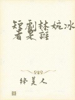 短剧林婉冰扮演者是谁