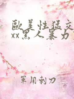 欧美性猛交xxxx黑人暴力变态