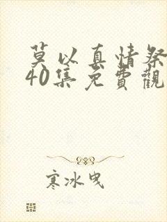 莫以真情祭长生40集免费观看