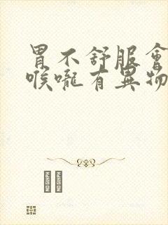 胃不舒服会引起喉咙有异物感吗