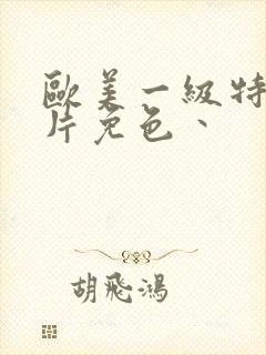 欧美一级特黄大片免色丶