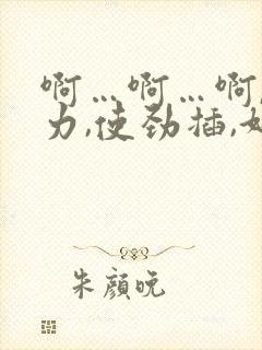 啊…啊…啊,用力,使劲插,好爽