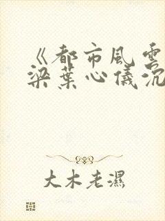 《都市风云》乔梁叶心仪沉浮做局