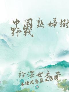 中国熟妇树林里野战