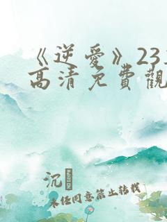 《逆爱》23集高清免费观看