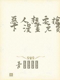 恶人想要抢救一下 漫画免费