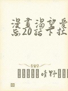 漫画渴望爱火难忘20话下拉式免费