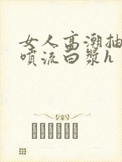 女人高潮抽搐潮喷流白浆h
