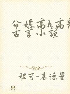 公媳高h高辣文古言小说
