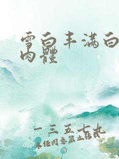 雪白丰满白嫩大肉体