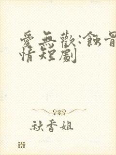 爱无欢:蚀骨惊情短剧